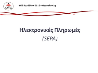 Ηλεκτρονικές Πληρωμές
(SEPA)
OTS RoadShow 2016 – Θεσσαλονίκη
 