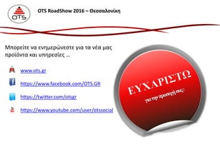 www.ots.gr
https://www.facebook.com/OTS.GR
https://twitter.com/otsgr
https://www.youtube.com/user/otssocial
Μπορείτε να ενημερώνεστε για τα νέα μας
προϊόντα και υπηρεσίες …
OTS RoadShow 2016 – Θεσσαλονίκη
 