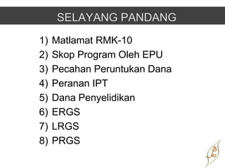 1)   Matlamat RMK-10
2)   Skop Program Oleh EPU
3)   Pecahan Peruntukan Dana
4)   Peranan IPT
5)   Dana Penyelidikan
6)   ERGS
7)   LRGS
8)   PRGS
 