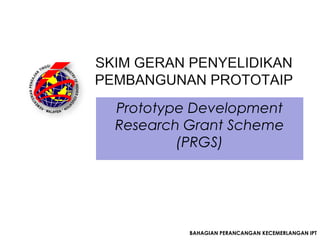 Prototype Development
Research Grant Scheme
        (PRGS)




         BAHAGIAN PERANCANGAN KECEMERLANGAN IPT
 