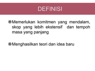 Memerlukan komitmen yang mendalam,
 skop yang lebih ekstensif dan tempoh
 masa yang panjang

Menghasilkan teori dan idea baru
 