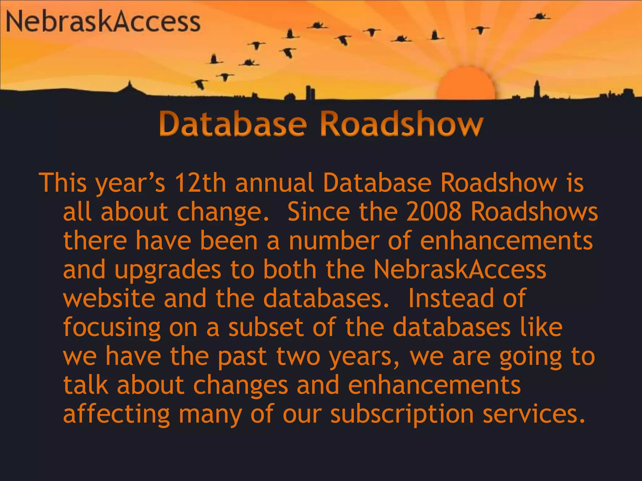 Database RoadshowThis year’s 12th annual Database Roadshow is all about change.  Since the 2008 Roadshows there have been a number of enhancements and upgrades to both the NebraskAccess website and the databases.  Instead of focusing on a subset of the databases like we have the past two years, we are going to talk about changes and enhancements affecting many of our subscription services. 