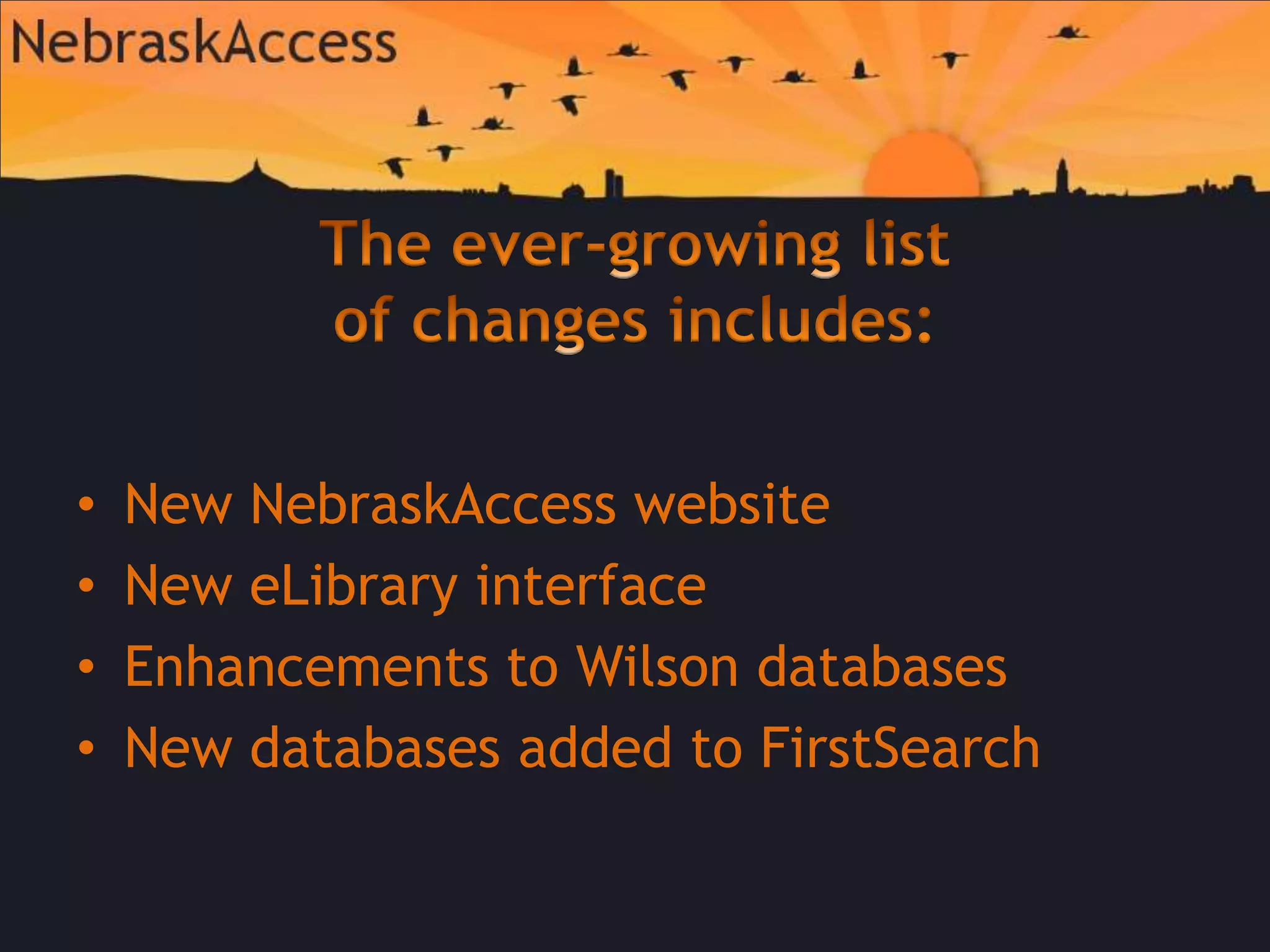 The ever-growing list of changes includes: New NebraskAccess website New eLibrary interface Enhancements to Wilson databases New databases added to FirstSearch
