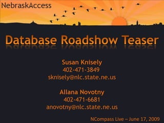 Database Roadshow Teaser Susan Knisely 402-471-3849  sknisely@nlc.state.ne.us Allana Novotny 402-471-6681 anovotny@nlc.state.ne.us NCompass Live – June 17, 2009 