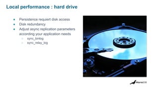 Local performance : hard drive
● Persistence requiert disk access
● Disk redundancy
● Adjust async replication parameters
according your application needs
○ sync_binlog
○ sync_relay_log
 