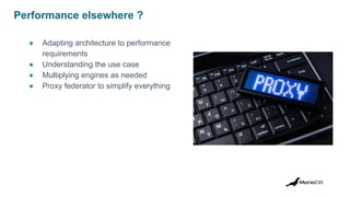 Performance elsewhere ?
● Adapting architecture to performance
requirements
● Understanding the use case
● Multiplying engines as needed
● Proxy federator to simplify everything
 