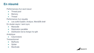 En résumé
Performances d'un seul noeud
● Thread pool
● Memory
● Thread
Performance d’un requête
● Les outils Explain, Analyze, MariaDB shell
En cluster async / semi sync
● Maxscale
● Réplication parallèle
● Distribution de la charge r/w split
Analytique
● Columnstore
Transactionnel
● MyRocks
● Spider
● MaxScale
 