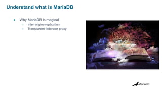 Understand what is MariaDB
● Why MariaDB is magical
○ Inter engine replication
○ Transparent federator proxy
 