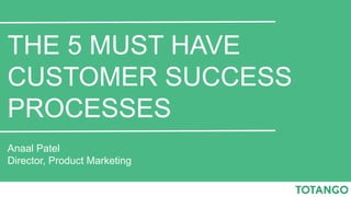 THE 5 MUST HAVE
CUSTOMER SUCCESS
PROCESSES
Anaal Patel
Director, Product Marketing
 