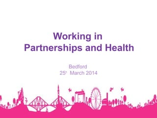 Working in
Partnerships and Health
Bedford
25th
March 2014
 