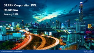 STARK Corporation PCL
Roadshow
January 2020
To be ultracompetitive in everything we do
 
