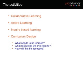 The activities


   • Collaborative Learning

   • Active Learning

   • Inquiry based learning

   • Curriculum Design

      • What needs to be learned?
      • What resources will this require?
      • How will this be assessed?
 