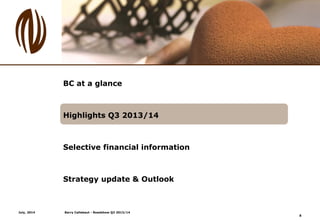 BC at a glance
Highlights Q3 2013/14
Selective financial information
Strategy update & Outlook
8
July, 2014 Barry Callebau...
