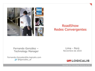 RoadShow
                                     Redes Convergentes




      Fernando González –                    Lima - Perú
      Technology Manager                  Noviembre de 2010


Fernando.Gonzalez@la.logicalis.com
          @fgonzalez_ar

                                         Business and Technology Working as One
 