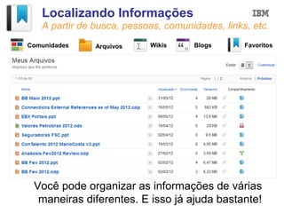 Localizando Informações
   A partir de busca, pessoas, comunidades, links, etc.
Comunidades    Arquivos    Wikis     Blogs       Favoritos




 Você pode organizar as informações de várias
  maneiras diferentes. E isso já ajuda bastante!
 