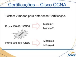 Certificações – Cisco CCNA
Existem 2 modos para obter essa Certificação.
Prova 100-101 ICND1
Prova 200-101 ICND2
Módulo 1
Módulo 2
Módulo 3
Módulo 4
U$150,00
 