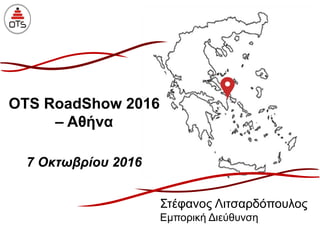 OTS RoadShow 2016
– Αθήνα
7 Οκτωβρίου 2016
Στέφανος Λιτσαρδόπουλος
Εμπορική Διεύθυνση
 