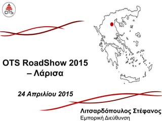 OTS RoadShow 2015
– Λάρισα
24 Απριλίου 2015
Λιτσαρδόπουλος Στέφανος
Εμπορική Διεύθυνση
 
