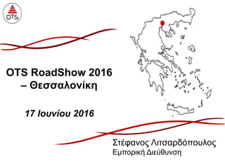 OTS RoadShow 2016
– Θεσσαλονίκη
17 Ιουνίου 2016
Στέφανος Λιτσαρδόπουλος
Εμπορική Διεύθυνση
 