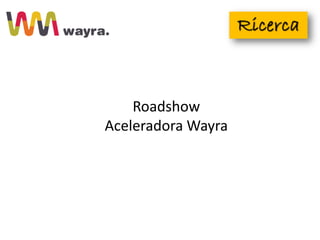 Roadshow
Aceleradora Wayra
 