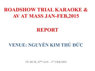 REPORT
VENUE: NGUYỄN KIM THỦ ĐỨC
TP. HCM, 23RD JAN – 1ST FEB-2015
ROADSHOW TRIAL KARAOKE &
AV AT MASS JAN-FEB,2015
 
