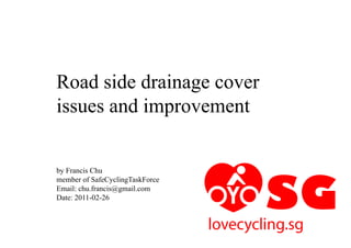 Road side drainage cover
issues and improvement


by Francis Chu
member of SafeCyclingTaskForce
Email: chu.francis@gmail.com
Date: 2011-02-26
 