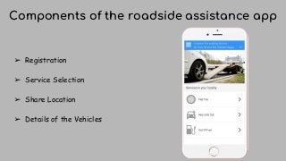 Components of the roadside assistance app
➢ Registration
➢ Service Selection
➢ Share Location
➢ Details of the Vehicles
 