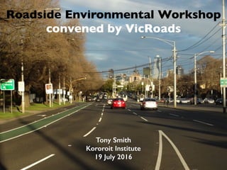 Roadside Environmental Workshop
convened by VicRoads
Tony Smith
Kororoit Institute
19 July 2016
 