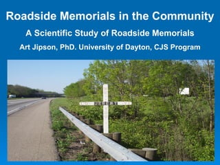 Roadside Memorials in the Community A Scientific Study of Roadside Memorials Art Jipson, PhD. University of Dayton, CJS Program 