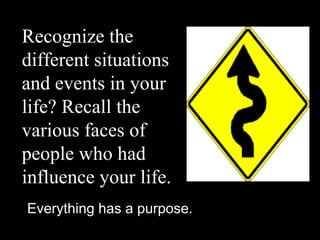 Recognize the
different situations
and events in your
life? Recall the
various faces of
people who had
influence your life.
Everything has a purpose.
 
