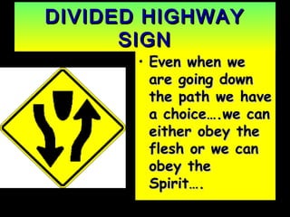 DIVIDED HIGHWAYDIVIDED HIGHWAY
SIGNSIGN
• Even when weEven when we
are going downare going down
the path we havethe path we have
a choice….we cana choice….we can
either obey theeither obey the
flesh or we canflesh or we can
obey theobey the
Spirit….Spirit….
 