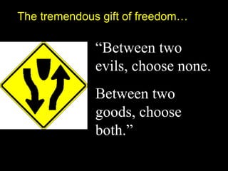 “Between two
evils, choose none.
Between two
goods, choose
both.”
The tremendous gift of freedom…
 