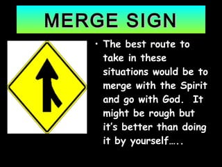 MERGE SIGNMERGE SIGN
• The best route toThe best route to
take in thesetake in these
situations would be tosituations would be to
merge with the Spiritmerge with the Spirit
and go with God. Itand go with God. It
might be rough butmight be rough but
it’s better than doingit’s better than doing
it by yourself…..it by yourself…..
 