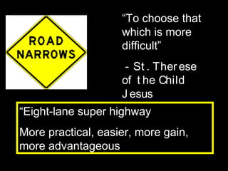 “To choose that
which is more
difficult”
- St . Therese
of t he Child
J esus
“Eight-lane super highway
More practical, easier, more gain,
more advantageous
 