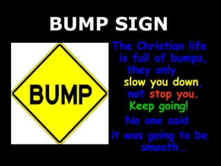 BUMP SIGNBUMP SIGN
The Christian lifeThe Christian life
is full of bumps,is full of bumps,
they onlythey only
slow you downslow you down,,
notnot stop you.stop you.
Keep going!Keep going!
No one saidNo one said
it was going to beit was going to be
smooth…smooth…
 
