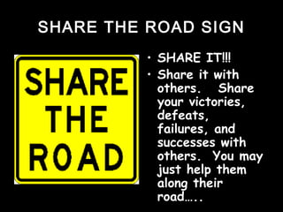 SHARE THE ROAD SIGNSHARE THE ROAD SIGN
• SHARE IT!!!SHARE IT!!!
• Share it withShare it with
others. Shareothers. Share
your victories,your victories,
defeats,defeats,
failures, andfailures, and
successes withsuccesses with
others. You mayothers. You may
just help themjust help them
along theiralong their
road…..road…..
 
