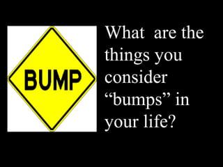 What are the
things you
consider
“bumps” in
your life?
 