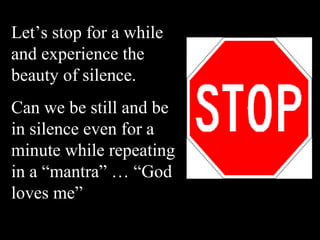 Let’s stop for a while
and experience the
beauty of silence.
Can we be still and be
in silence even for a
minute while repeating
in a “mantra” … “God
loves me”
 