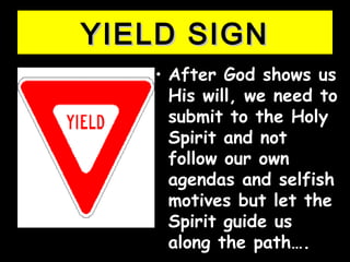 YIELD SIGNYIELD SIGN
• After God shows usAfter God shows us
His will, we need toHis will, we need to
submit to the Holysubmit to the Holy
Spirit and notSpirit and not
follow our ownfollow our own
agendas and selfishagendas and selfish
motives but let themotives but let the
Spirit guide usSpirit guide us
along the path….along the path….
 