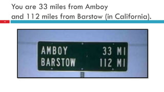 You are 33 miles from Amboy
14
     and 112 miles from Barstow (in California).
 