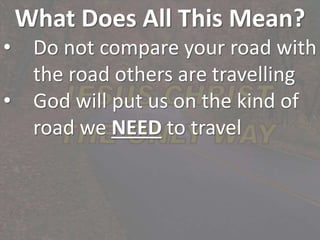 What Does All This Mean?
• Do not compare your road with
the road others are travelling
• God will put us on the kind of
road we NEED to travel
 