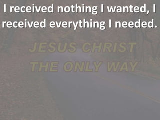 I received nothing I wanted, I
received everything I needed.
 
