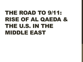 THE ROAD TO 9/11:
RISE OF AL QAEDA &
THE U.S. IN THE
MIDDLE EAST
 