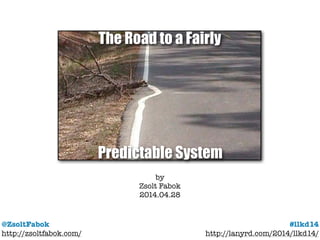 @ZsoltFabok
http://zsoltfabok.com/
#llkd14
http://lanyrd.com/2014/llkd14/
by
Zsolt Fabok
2014.04.28
The Road to a Fairly
Predictable System
 