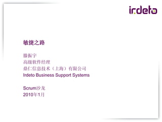 敏捷之路

滕振宇
高级软件经理
鼎仁信息技术（上海）有限公司
Irdeto Business Support Systems

Scrum沙龙
2010年1月
 
