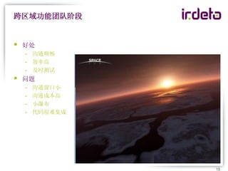 跨区域功能团队阶段


   好处
    - 沟通顺畅
    - 效率高
    - 及时测试
   问题
    -   沟通窗口小
    -   沟通成本高
    -   小瀑布
    -   代码很难集成




                 15
 