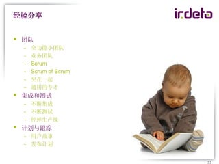 经验分享


   团队
    -   全功能小团队
    -   业务团队
    -   Scrum
    -   Scrum of Scrum
    -   坐在一起
    -   通用的专才
   集成和测试
    - 不断集成
    - 不断测试
    - 停掉生产线
   计划与跟踪
    - 用户故事
    - 发布计划


                         33
 