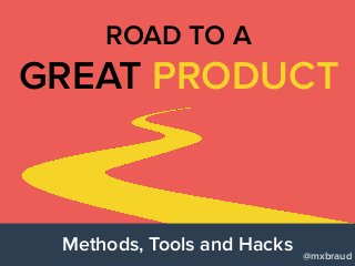 Methods, Tools and Hacks
GREAT PRODUCT
ROAD TO A
@mxbraud
 