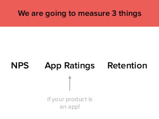 NPS App Ratings Retention
We are going to measure 3 things
if your product is
an app!
 