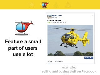 Feature a small
part of users
use a lot
example:  
selling and buying stuﬀ on Facebook
 